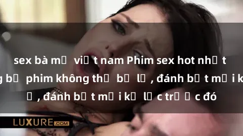 sex bà mẹ việt nam Phim sex hot nhất năm Top những bộ phim không thể bỏ lỡ, đánh bật mọi kỷ lục trước đó