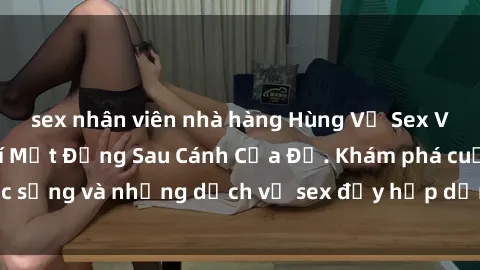 sex nhân viên nhà hàng Hùng Vỹ Sex Việt Nam: Những Bí Mật Đằng Sau Cánh Cửa Đỏ. Khám phá cuộc sống và những dịch vụ sex đầy hấp dẫn của người Việt Nam.