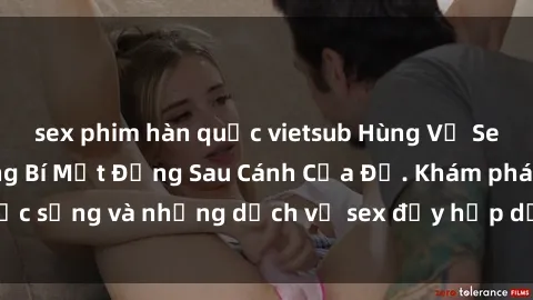 sex phim hàn quốc vietsub Hùng Vỹ Sex Việt Nam: Những Bí Mật Đằng Sau Cánh Cửa Đỏ. Khám phá cuộc sống và những dịch vụ sex đầy hấp dẫn của người Việt Nam.