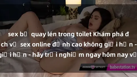sex bị quay lén trong toilet Khám phá điều mới mẻ với dịch vụ sex online đỉnh cao không giới hạn - hãy trải nghiệm ngay hôm nay với chúng tôi!