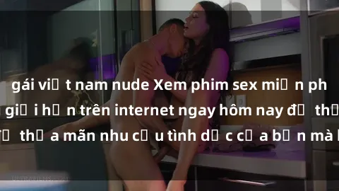 gái việt nam nude Xem phim sex miễn phí hoàn toàn không giới hạn trên internet ngay hôm nay để thỏa mãn nhu cầu tình dục của bạn mà không tốn chi phí.