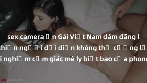 sex camera ẩn Gái Việt Nam dâm đãng làm tình say đắm, khiến người đối diện không thể cưỡng lại được. Hãy trải nghiệm cảm giác mê ly biết bao của phong cách yêu đương đậm chất dân tộc!