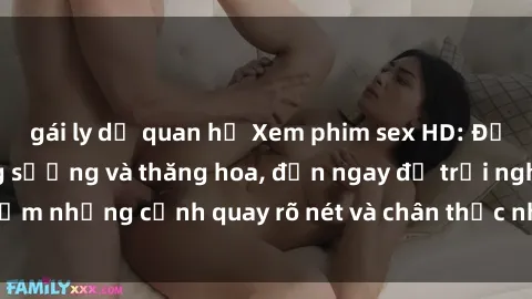 gái ly dị quan hệ Xem phim sex HD: Đỉnh cao của sự sung sướng và thăng hoa, đến ngay để trải nghiệm những cảnh quay rõ nét và chân thực nhất. Hãy cùng khám phá!