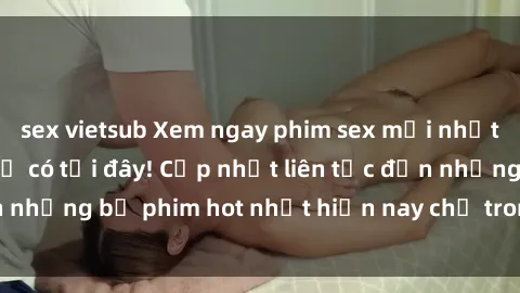 sex vietsub Xem ngay phim sex mới nhất, hấp dẫn nhất chỉ có tại đây! Cập nhật liên tục đến những bộ phim hot nhất hiện nay chỉ trong vài cú click!