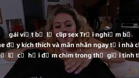 gái việt bị lộ clip sex Trải nghiệm bộ phim jav không che đầy kích thích và mãn nhãn ngay tại nhà của bạn! Đừng bỏ lỡ cơ hội đắm chìm trong thế giới tinh thần mới mẻ mà bộ phim này mang đến!