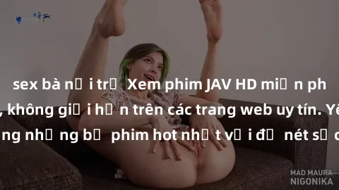 sex bà nội trợ Xem phim JAV HD miễn phí chất lượng cao, không giới hạn trên các trang web uy tín. Yên tâm tận hưởng những bộ phim hot nhất với độ nét sắc sảo, đẹp mắt ngay tại nhà. Hãy trải nghiệm nga