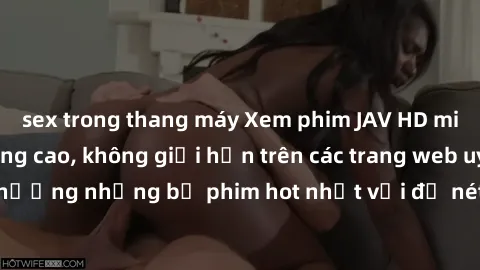 sex trong thang máy Xem phim JAV HD miễn phí chất lượng cao, không giới hạn trên các trang web uy tín. Yên tâm tận hưởng những bộ phim hot nhất với độ nét sắc sảo, đẹp mắt ngay tại nhà. Hãy trải nghiệ