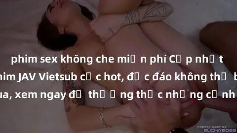 phim sex không che miễn phí Cập nhật mới nhất: Top phim JAV Vietsub cực hot, độc đáo không thể bỏ qua, xem ngay để thưởng thức những cảnh hấp dẫn và đầy kích thích!
