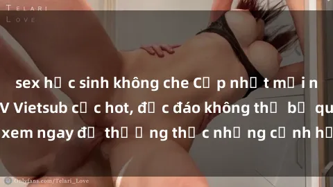 sex học sinh không che Cập nhật mới nhất: Top phim JAV Vietsub cực hot, độc đáo không thể bỏ qua, xem ngay để thưởng thức những cảnh hấp dẫn và đầy kích thích!