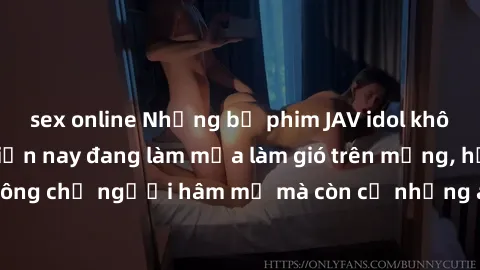 sex online Những bộ phim JAV idol không che hot nhất hiện nay đang làm mưa làm gió trên mạng, hấp dẫn không chỉ người hâm mộ mà còn cả những ai mới tìm hiểu về thể loại này!