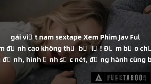 gái việt nam sextape Xem Phim Jav Full HD: Những bộ phim đỉnh cao không thể bỏ lỡ! Đảm bảo chất lượng ổn định, hình ảnh sắc nét, đồng hành cùng bạn trong những giây phút thư giãn!