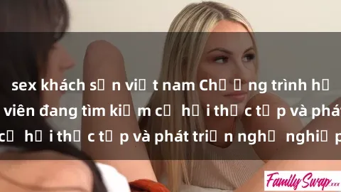 sex khách sạn việt nam Chương trình hợp tác JAV cho sinh viên đang tìm kiếm cơ hội thực tập và phát triển nghề nghiệp