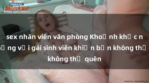 sex nhân viên văn phòng Khoảnh khắc nóng bỏng với gái sinh viên khiến bạn không thể quên