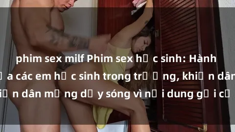 phim sex milf Phim sex học sinh: Hành động nóng bỏng của các em học sinh trong trường, khiến dân mạng dậy sóng vì nội dung gợi cảm và kích thích.