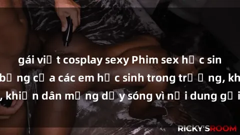 gái việt cosplay sexy Phim sex học sinh: Hành động nóng bỏng của các em học sinh trong trường, khiến dân mạng dậy sóng vì nội dung gợi cảm và kích thích.