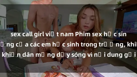 sex call girl việt nam Phim sex học sinh: Hành động nóng bỏng của các em học sinh trong trường, khiến dân mạng dậy sóng vì nội dung gợi cảm và kích thích.