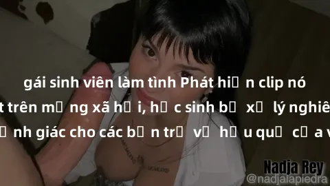 gái sinh viên làm tình Phát hiện clip nóng sinh viên gây sốt trên mạng xã hội, học sinh bị xử lý nghiêm ngặt. Đây là cảnh giác cho các bạn trẻ về hậu quả của việc chia sẻ thông tin trái phép trên inte