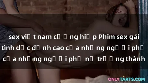 sex việt nam cưỡng hiếp Phim sex gái già: Trải nghiệm tình dục đỉnh cao của những người phụ nữ trưởng thành
