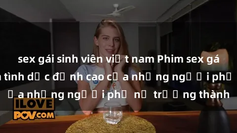 sex gái sinh viên việt nam Phim sex gái già: Trải nghiệm tình dục đỉnh cao của những người phụ nữ trưởng thành