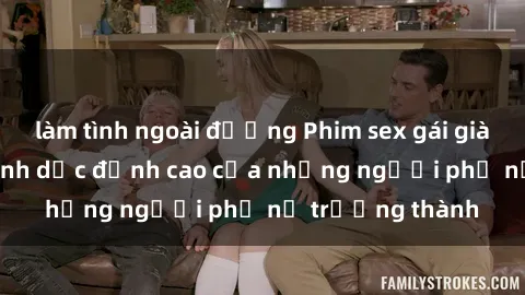 làm tình ngoài đường Phim sex gái già: Trải nghiệm tình dục đỉnh cao của những người phụ nữ trưởng thành