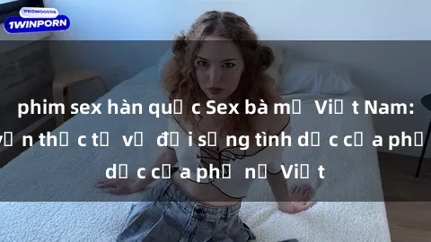 phim sex hàn quốc Sex bà mẹ Việt Nam: Câu chuyện thực tế về đời sống tình dục của phụ nữ Việt