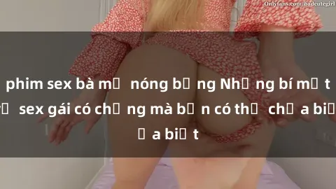 phim sex bà mẹ nóng bỏng Những bí mật về sex gái có chồng mà bạn có thể chưa biết