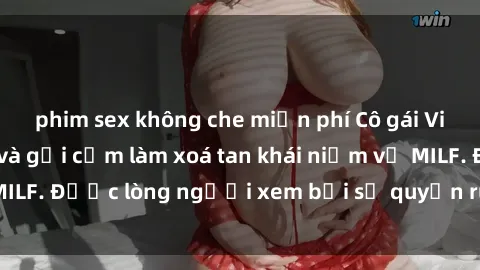 phim sex không che miễn phí Cô gái Việt Nam xinh đẹp và gợi cảm làm xoá tan khái niệm về MILF. Được lòng người xem bởi sự quyến rũ và dễ thương.