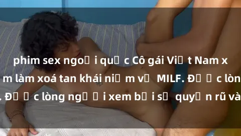 phim sex ngoại quốc Cô gái Việt Nam xinh đẹp và gợi cảm làm xoá tan khái niệm về MILF. Được lòng người xem bởi sự quyến rũ và dễ thương.