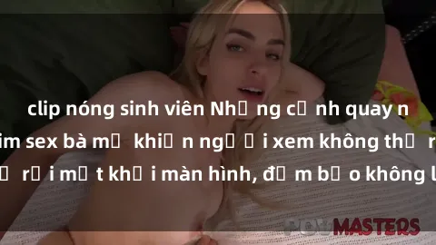 clip nóng sinh viên Những cảnh quay nóng bỏng trong phim sex bà mẹ khiến người xem không thể rời mắt khỏi màn hình, đảm bảo không làm bạn thất vọng!