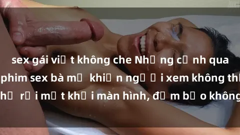 sex gái việt không che Những cảnh quay nóng bỏng trong phim sex bà mẹ khiến người xem không thể rời mắt khỏi màn hình, đảm bảo không làm bạn thất vọng!