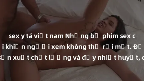 sex y tá việt nam Những bộ phim sex của phụ nữ lớn tuổi khiến người xem không thể rời mắt. Được sản xuất chất lượng và đầy nhiệt huyết, đáng xem và trải nghiệm.