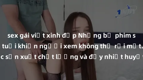 sex gái việt xinh đẹp Những bộ phim sex của phụ nữ lớn tuổi khiến người xem không thể rời mắt. Được sản xuất chất lượng và đầy nhiệt huyết, đáng xem và trải nghiệm.