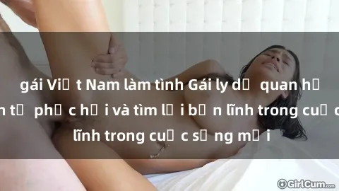 gái Việt Nam làm tình Gái ly dị quan hệ: Hành trình tự phục hồi và tìm lại bản lĩnh trong cuộc sống mới