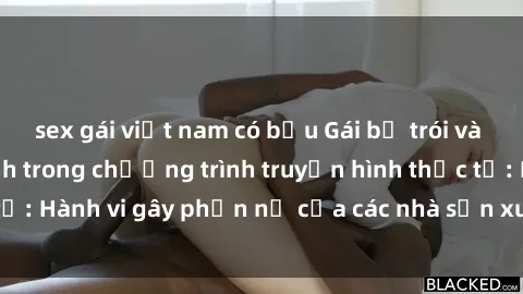 sex gái việt nam có bầu Gái bị trói và bị ép buộc làm tình trong chương trình truyền hình thực tế: Hành vi gây phẫn nộ của các nhà sản xuất và người xem.