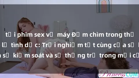 tải phim sex về máy Đắm chìm trong thế giới phim sex nô lệ tình dục: Trải nghiệm tột cùng của sự kiểm soát và sự thống trị trong mỗi cảnh quay mãnh liệt