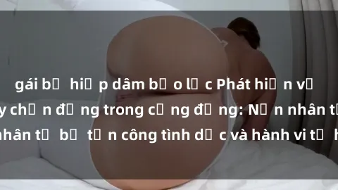 gái bị hiếp dâm bạo lực Phát hiện vụ án bạo dâm sex gây chấn động trong cộng đồng: Nạn nhân tố bị tấn công tình dục và hành vi tệ hại được tiết lộ