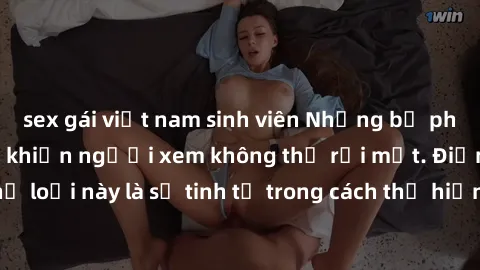 sex gái việt nam sinh viên Những bộ phim jav SM không che khiến người xem không thể rời mắt. Điểm nổi bật của thể loại này là sự tinh tế trong cách thể hiện cảm xúc và sự hấp dẫn của những cảnh quay.