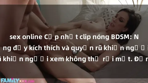 sex online Cập nhật clip nóng BDSM: Những pha hành động đầy kích thích và quyến rũ khiến người xem không thể rời mắt. Đừng bỏ lỡ!