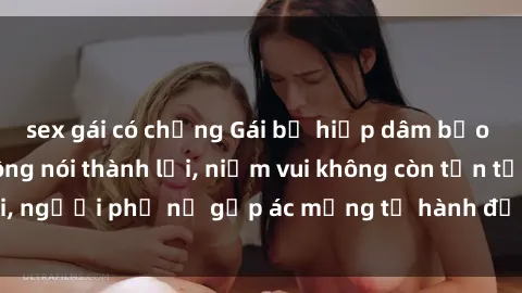 sex gái có chồng Gái bị hiếp dâm bạo lực: Nỗi đau không nói thành lời, niềm vui không còn tồn tại, người phụ nữ gặp ác mộng từ hành động độc ác của kẻ xấu.
