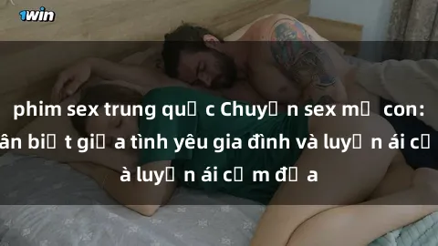 phim sex trung quốc Chuyện sex mẹ con: Sự phân biệt giữa tình yêu gia đình và luyến ái cấm địa