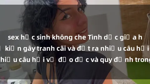 sex học sinh không che Tình dục giữa họ hàng: Những sự kiện gây tranh cãi và đặt ra nhiều câu hỏi về đạo đức và quy định trong xã hội.