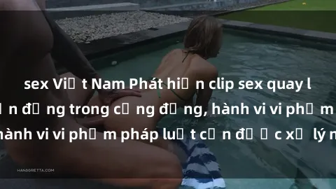 sex Việt Nam Phát hiện clip sex quay lén: Sự việc gây chấn động trong cộng đồng, hành vi vi phạm pháp luật cần được xử lý nghiêm