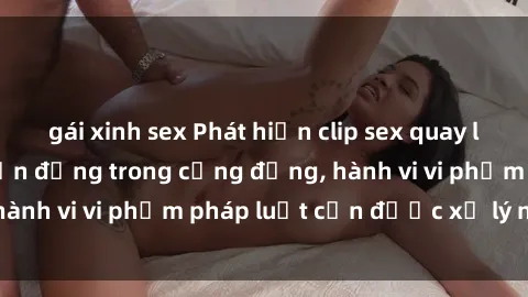 gái xinh sex Phát hiện clip sex quay lén: Sự việc gây chấn động trong cộng đồng, hành vi vi phạm pháp luật cần được xử lý nghiêm