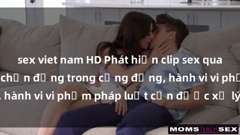 sex viet nam HD Phát hiện clip sex quay lén: Sự việc gây chấn động trong cộng đồng, hành vi vi phạm pháp luật cần được xử lý nghiêm
