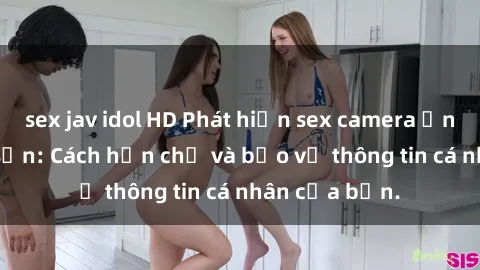 sex jav idol HD Phát hiện sex camera ẩn trong khách sạn: Cách hạn chế và bảo vệ thông tin cá nhân của bạn.