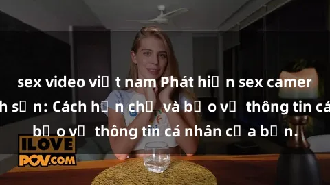 sex video việt nam Phát hiện sex camera ẩn trong khách sạn: Cách hạn chế và bảo vệ thông tin cá nhân của bạn.
