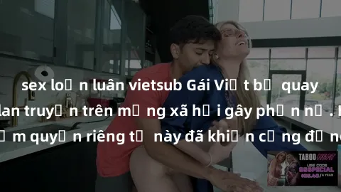 sex loạn luân vietsub Gái Việt bị quay lén khi tắm, clip lan truyền trên mạng xã hội gây phẫn nộ. Hành động vi phạm quyền riêng tư này đã khiến cộng đồng mạng bức xúc và đòi trừng phạt thật nghiêm khắ