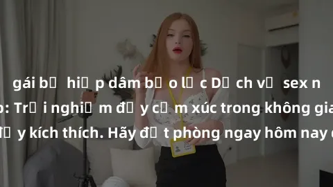 gái bị hiếp dâm bạo lực Dịch vụ sex nhà nghỉ đẳng cấp: Trải nghiệm đầy cảm xúc trong không gian lãng mạn, đầy kích thích. Hãy đặt phòng ngay hôm nay để thỏa mãn khát khao của bạn!