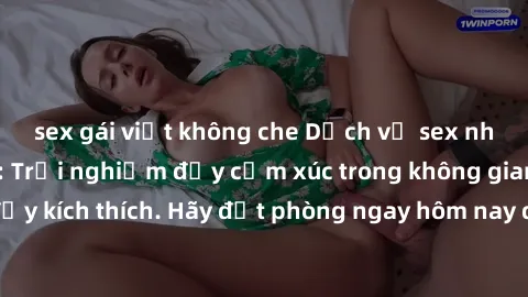 sex gái việt không che Dịch vụ sex nhà nghỉ đẳng cấp: Trải nghiệm đầy cảm xúc trong không gian lãng mạn, đầy kích thích. Hãy đặt phòng ngay hôm nay để thỏa mãn khát khao của bạn!