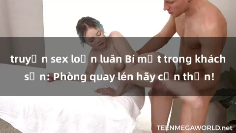 truyện sex loạn luân Bí mật trong khách sạn: Phòng quay lén hãy cẩn thận!